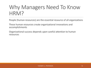Why Managers Need To Know
HRM?
People (human resources) are the essential resource of all organizations
These human resources create organizational innovations and
accomplishments
Organizational success depends upon careful attention to human
resources
TÜZÜNER V.L. PROFESSOR, 12
 