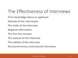 The Effectiveness of Interviews
Prior knowledge about an applicant
Attitude of the interviewer
The order of the interview
Negative information
The first five minutes
The content of the interview
The validity of the interview
Structured versus unstructured interviews
TÜZÜNER V.L. PROFESSOR, 95
 