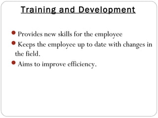 Training and Development
Provides new skills for the employee
Keeps the employee up to date with changes in
the field.
Aims to improve efficiency.
 