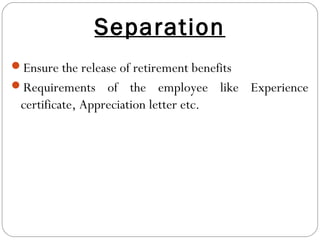 Separation
Ensure the release of retirement benefits
Requirements of the employee like Experience
certificate, Appreciation letter etc.
 