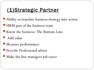 (1)Strategic Partner
Ability to translate business strategy into action
HRM part of the business team
Know the business: The Bottom-Line
 Add value
Measure performance
Provide Professional advise
Make the line managers job easier
 