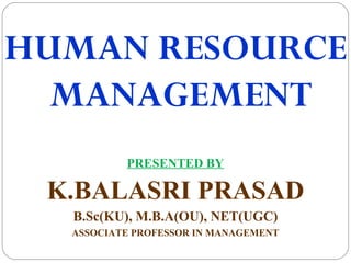 HUMAN RESOURCE
MANAGEMENT
PRESENTED BY
K.BALASRI PRASAD
B.Sc(KU), M.B.A(OU), NET(UGC)
ASSOCIATE PROFESSOR IN MANAGEMENT
 
