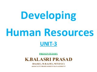 Developing
Human Resources
UNIT-3
PRESENTED BY
K.BALASRI PRASAD
B.Sc(KU), M.B.A(OU), NET(UGC)
ASSOCIATE PROFESSOR IN MANAGEMENT
 