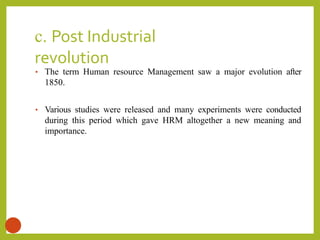 c. Post Industrial
revolution
14
• The term Human resource Management saw a major evolution after
1850.
• Various studies were released and many experiments were conducted
during this period which gave HRM altogether a new meaning and
importance.
 