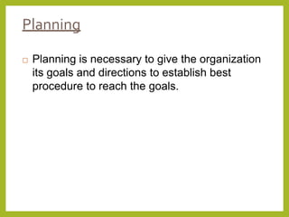 Planning
 Planning is necessary to give the organization
its goals and directions to establish best
procedure to reach the goals.
 
