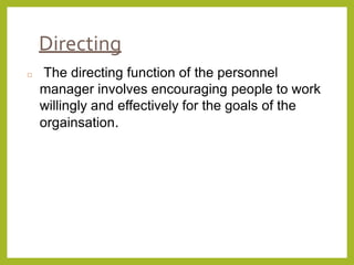 Directing
 The directing function of the personnel
manager involves encouraging people to work
willingly and effectively for the goals of the
orgainsation.
 