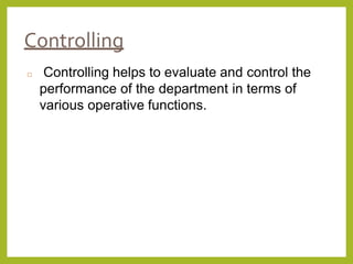 Controlling
 Controlling helps to evaluate and control the
performance of the department in terms of
various operative functions.
 