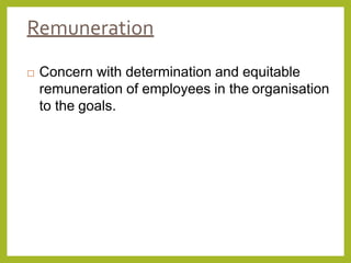 Remuneration
 Concern with determination and equitable
remuneration of employees in the organisation
to the goals.
 