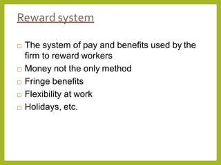 Reward system
 The system of pay and benefits used by the
firm to reward workers
 Money not the only method
 Fringe benefits
 Flexibility at work
 Holidays, etc.
 