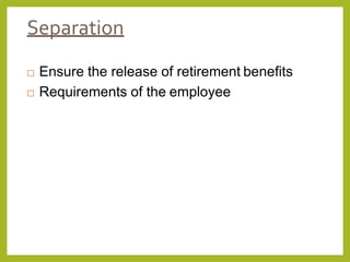 Separation
 Ensure the release of retirement benefits
 Requirements of the employee
 