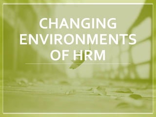 CHANGING
ENVIRONMENTS
OF HRM
 