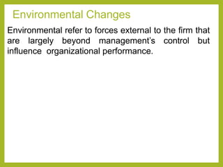 7
Environmental Changes
Environmental refer to forces external to the firm that
are largely beyond management’s control but
influence organizational performance.
 