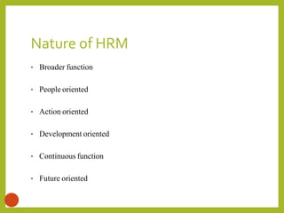 Nature of HRM
5
• Broader function
• People oriented
• Action oriented
• Development oriented
• Continuous function
• Future oriented
 