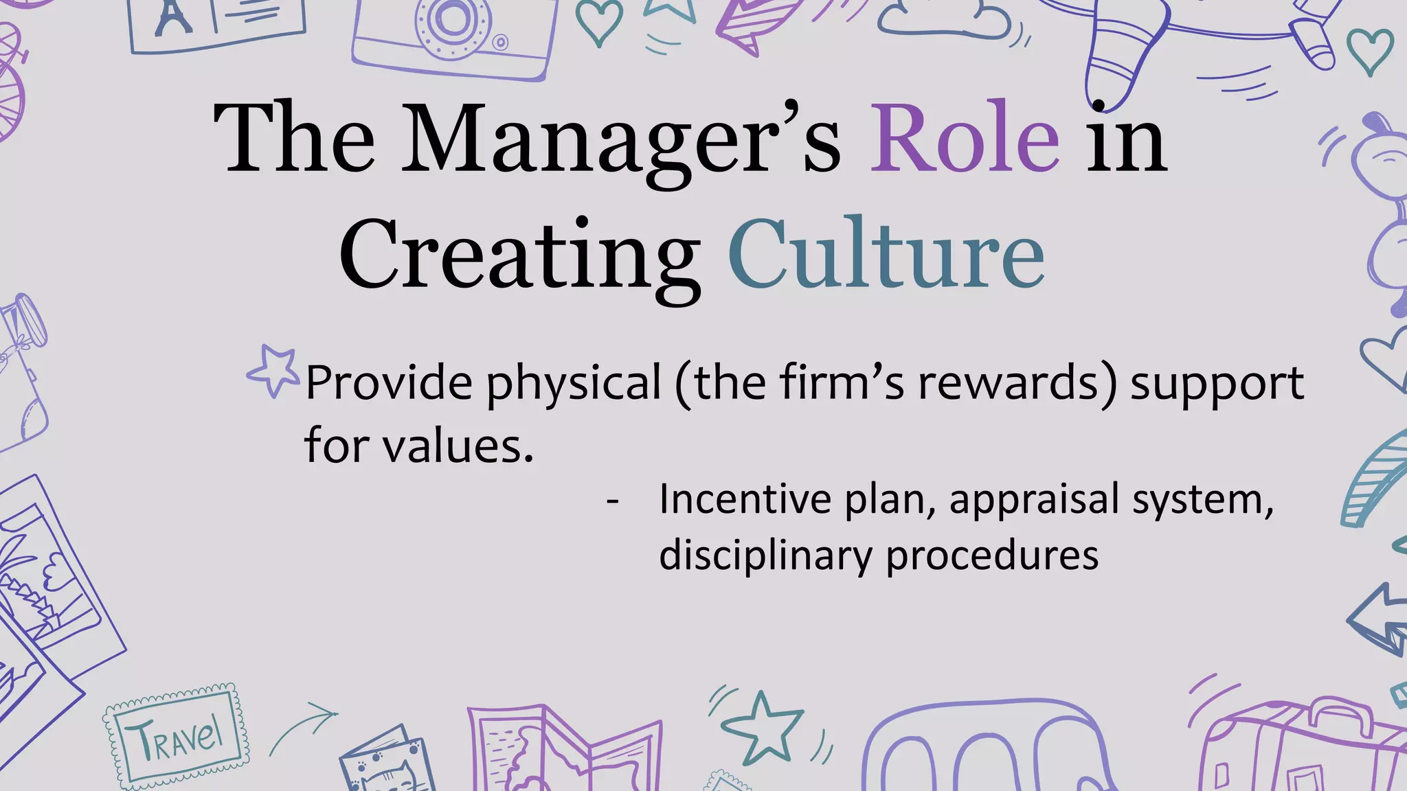 Provide physical (the firm’s rewards) support
for values.
- Incentive plan, appraisal system,
disciplinary procedures
The Manager’s Role in
Creating Culture
 
