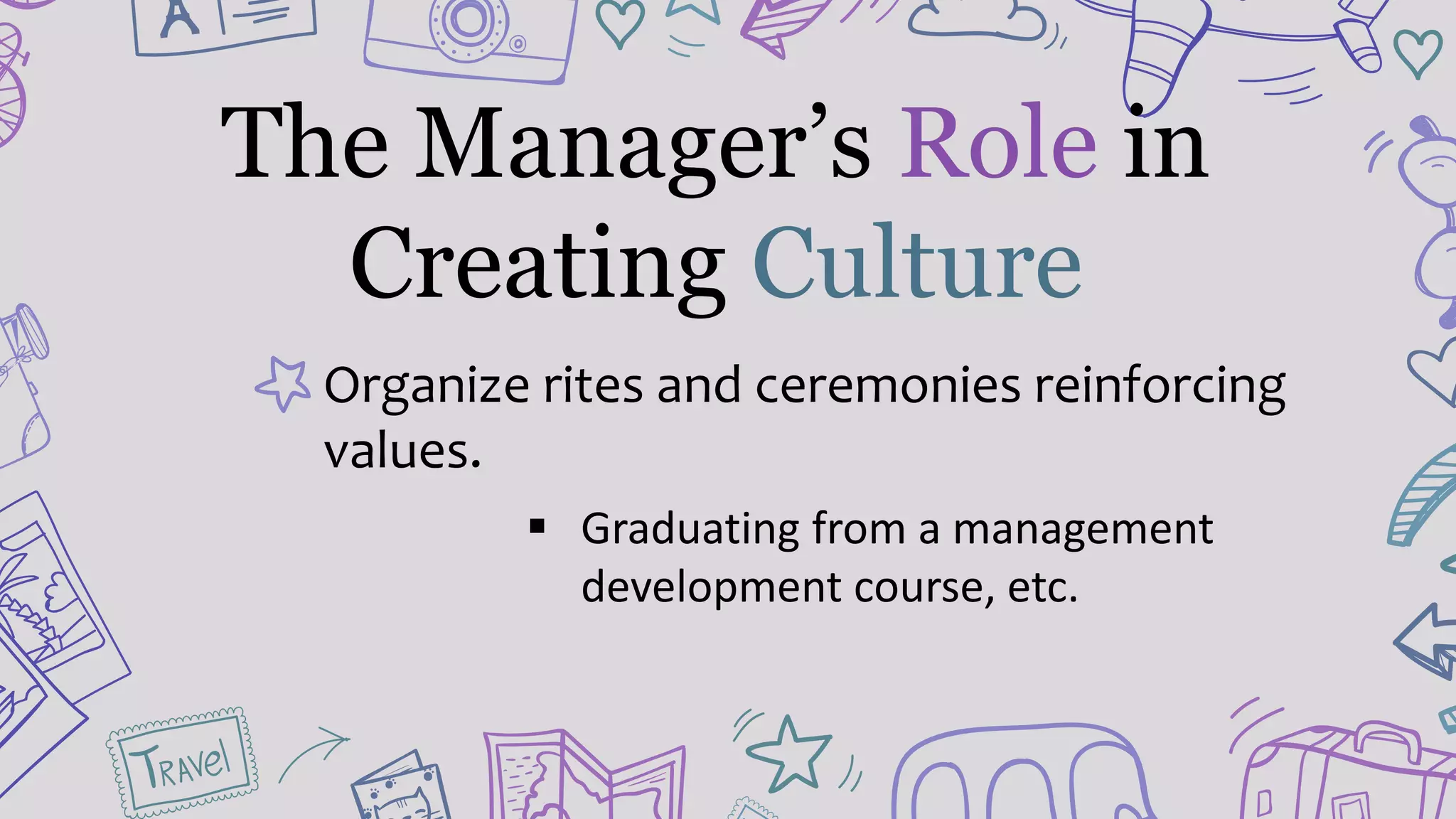 Organize rites and ceremonies reinforcing
values.
 Graduating from a management
development course, etc.
The Manager’s Role in
Creating Culture
 