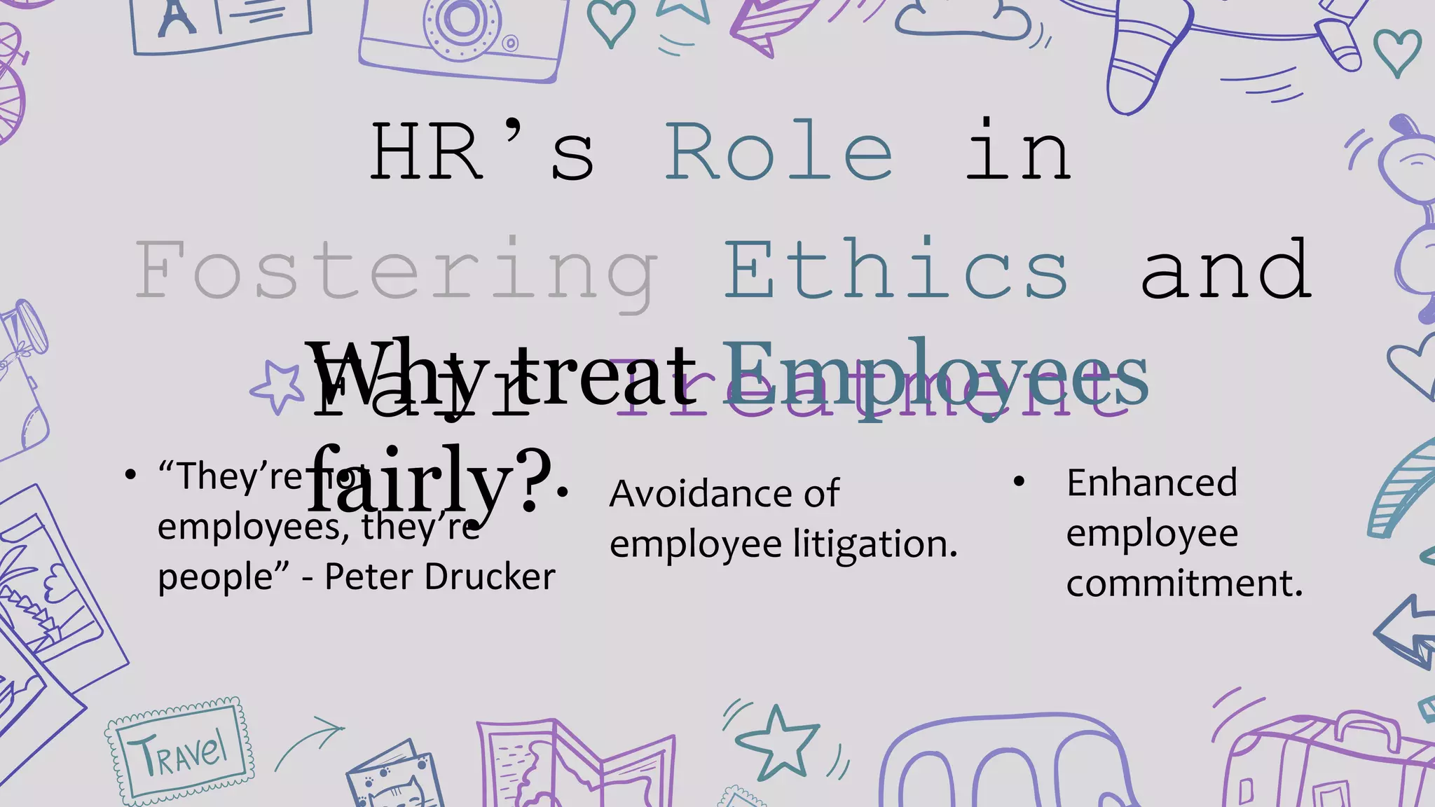 HR’s Role in
Fostering Ethics and
Fair TreatmentWhy treat Employees
fairly?• “They’re not
employees, they’re
people” - Peter Drucker
• Avoidance of
employee litigation.
• Enhanced
employee
commitment.
 