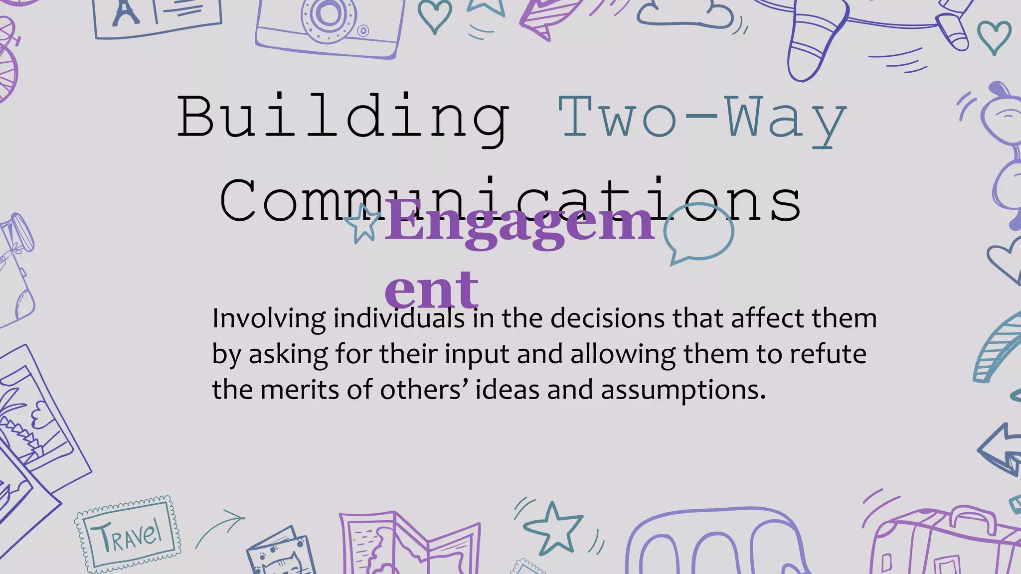 Building Two-Way
CommunicationsEngagem
entInvolving individuals in the decisions that affect them
by asking for their input and allowing them to refute
the merits of others’ ideas and assumptions.
 