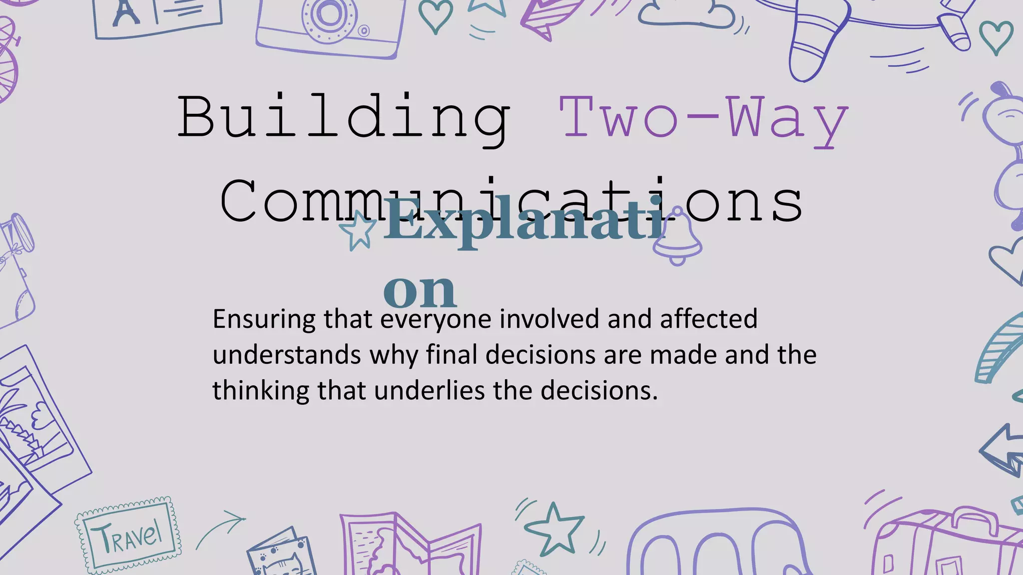 Building Two-Way
CommunicationsExplanati
onEnsuring that everyone involved and affected
understands why final decisions are made and the
thinking that underlies the decisions.
 