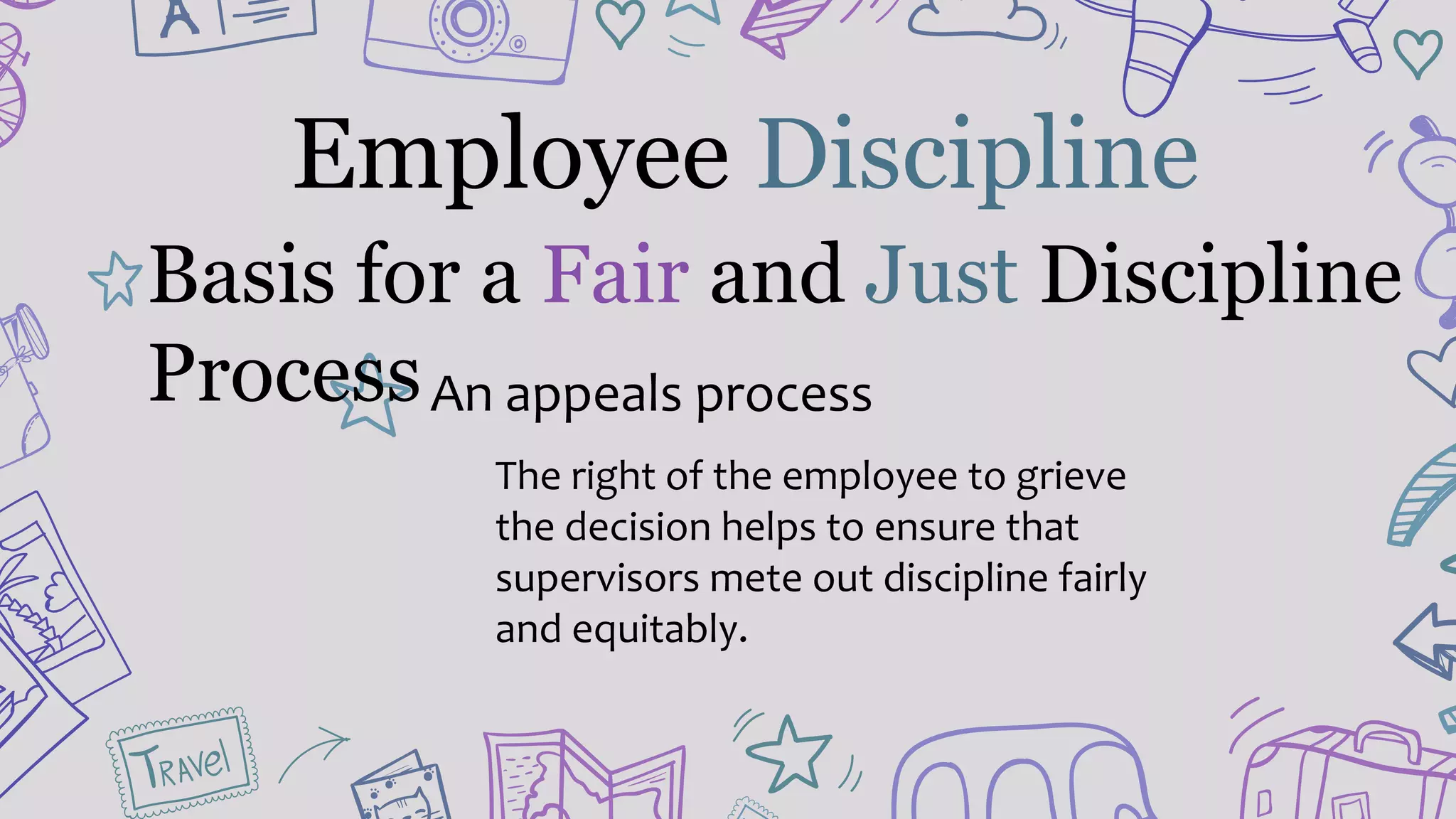 Employee Discipline
An appeals process
The right of the employee to grieve
the decision helps to ensure that
supervisors mete out discipline fairly
and equitably.
Basis for a Fair and Just Discipline
Process
 