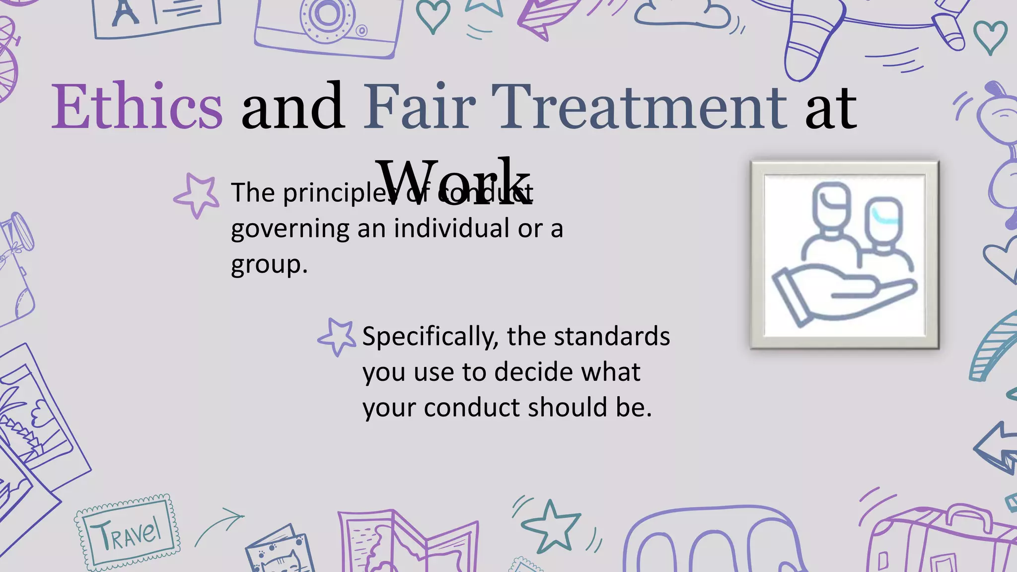 The principles of conduct
governing an individual or a
group.
Specifically, the standards
you use to decide what
your conduct should be.
Ethics and Fair Treatment at
Work
 