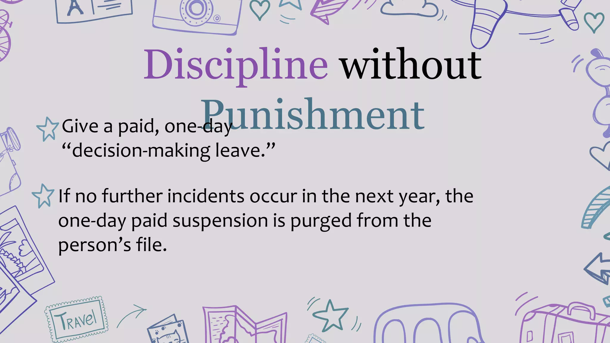 Discipline without
PunishmentGive a paid, one-day
“decision-making leave.”
If no further incidents occur in the next year, the
one-day paid suspension is purged from the
person’s file.
 