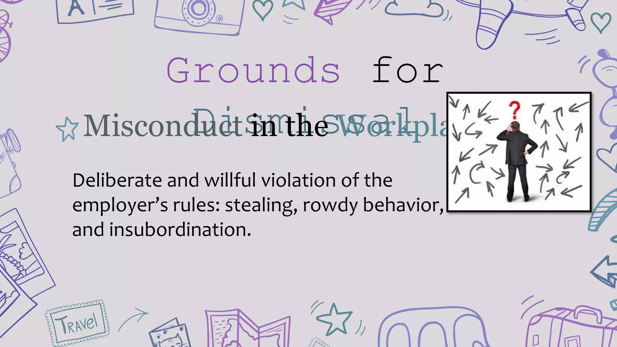 Grounds for
DismissalMisconduct in the Workplace
Deliberate and willful violation of the
employer’s rules: stealing, rowdy behavior,
and insubordination.
 