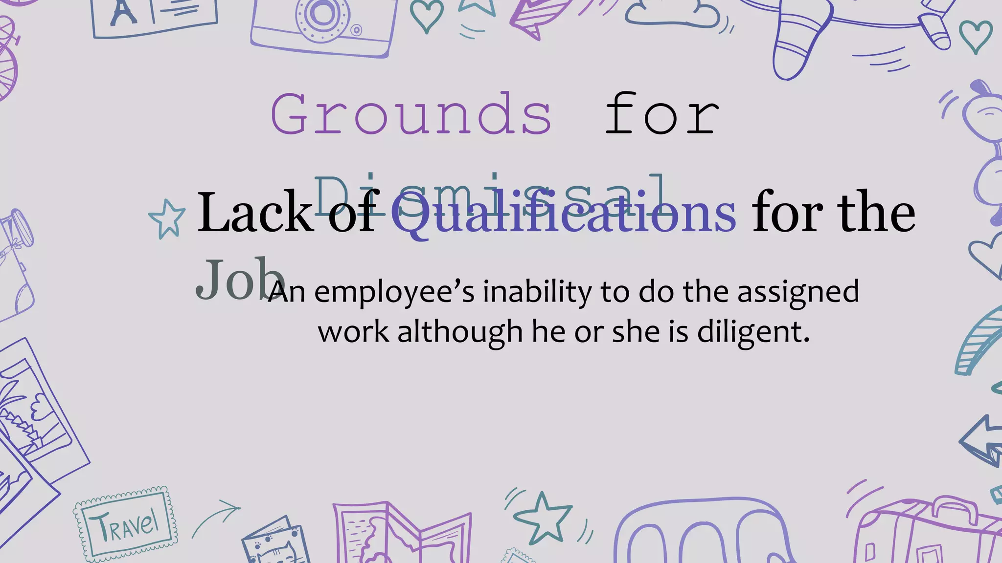 Grounds for
DismissalLack of Qualifications for the
JobAn employee’s inability to do the assigned
work although he or she is diligent.
 