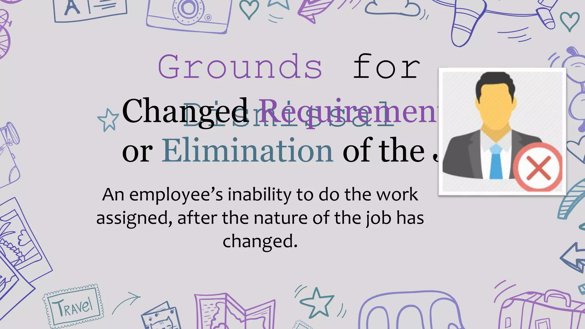 Grounds for
DismissalChanged Requirements
or Elimination of the Job.
An employee’s inability to do the work
assigned, after the nature of the job has
changed.
 