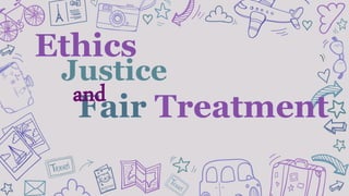 Ethics
Justice
Fair Treatment
and
 