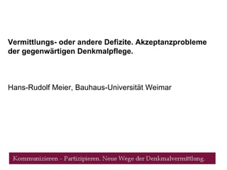 Vermittlungs- oder andere Defizite. Akzeptanzprobleme der gegenwärtigen Denkmalpflege. Hans-Rudolf Meier, Bauhaus-Universität Weimar 