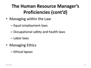 The Human Resource Manager’s
Proficiencies (cont’d)
• Managing within the Law
– Equal employment laws
– Occupational safety and health laws
– Labor laws
• Managing Ethics
– Ethical lapses
20
12/8/2021
 