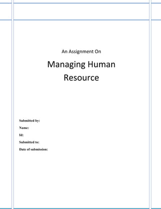 An Assignment On

Managing Human
Resource

Submitted by:
Name:
Id:
Submitted to:
Date of submission:

 