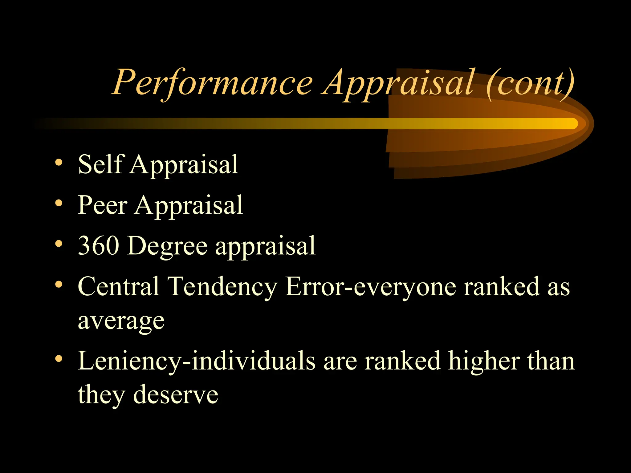 Performance Appraisal (cont)
• Self Appraisal
• Peer Appraisal
• 360 Degree appraisal
• Central Tendency Error-everyone ranked as
average
• Leniency-individuals are ranked higher than
they deserve
 