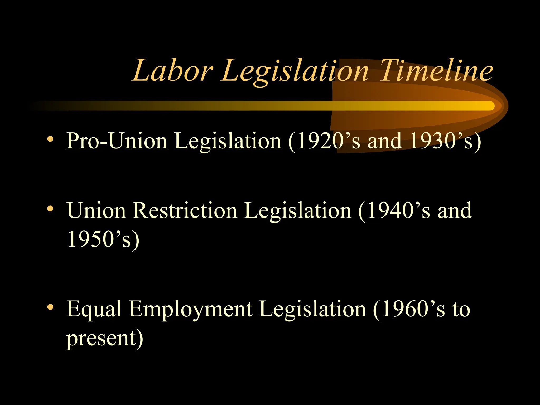 Labor Legislation Timeline
• Pro-Union Legislation (1920’s and 1930’s)
• Union Restriction Legislation (1940’s and
1950’s)
• Equal Employment Legislation (1960’s to
present)
 