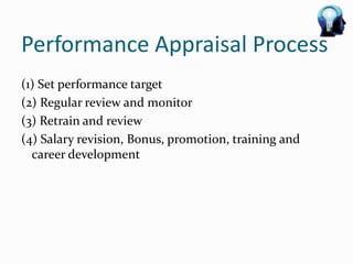 Performance Appraisal Process
(1) Set performance target
(2) Regular review and monitor
(3) Retrain and review
(4) Salary revision, Bonus, promotion, training and
  career development
 