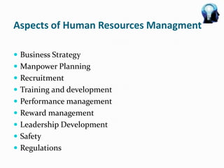 Aspects of Human Resources Managment

 Business Strategy
 Manpower Planning
 Recruitment
 Training and development
 Performance management
 Reward management
 Leadership Development
 Safety
 Regulations
 