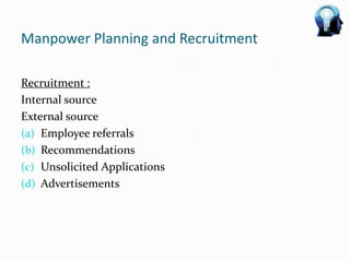 Manpower Planning and Recruitment

Recruitment :
Internal source
External source
(a) Employee referrals
(b) Recommendations
(c) Unsolicited Applications
(d) Advertisements
 