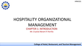 HRM101
College of Hotel, Restaurant, and Tourism Management
CHAPTER 1: INTRODUCTION
Mr. Crystial Abram P. Parrilla
HOSPITALITY ORGANIZATIONAL
MANAGEMENT
 