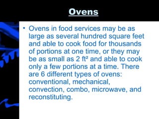 Ovens Ovens in food services may be as large as several hundred square feet and able to cook food for thousands of portions at one time, or they may be as small as 2 ft² and able to cook only a few portions at a time. There are 6 different types of ovens: conventional, mechanical, convection, combo, microwave, and reconstituting. 