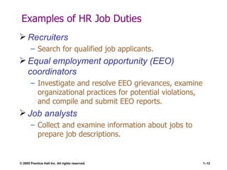 Examples of HR Job Duties Recruiters Search for qualified job applicants. Equal employment opportunity (EEO) coordinators Investigate and resolve EEO grievances, examine organizational practices for potential violations, and compile and submit EEO reports. Job analysts Collect and examine information about jobs to prepare job descriptions. 