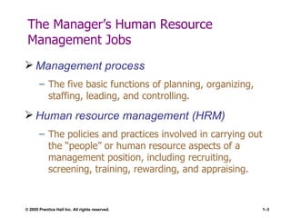 The Manager’s Human Resource Management Jobs Management process The five basic functions of planning, organizing, staffing, leading, and controlling. Human resource management (HRM) The policies and practices involved in carrying out the “people” or human resource aspects of a management position, including recruiting, screening, training, rewarding, and appraising. 
