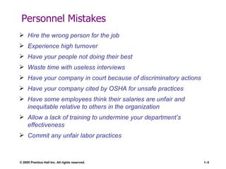 Personnel Mistakes Hire the wrong person for the job Experience high turnover Have your people not doing their best Waste time with useless interviews Have your company in court because of discriminatory actions Have your company cited by OSHA for unsafe practices Have some employees think their salaries are unfair and inequitable relative to others in the organization Allow a lack of training to undermine your department’s effectiveness Commit any unfair labor practices 