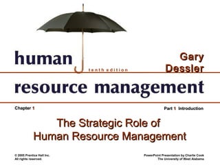 © 2005 Prentice Hall Inc.
All rights reserved.
PowerPoint Presentation by Charlie Cook
The University of West Alabama
t e n t h e d i t i o n
GaryGary
DesslerDessler
PartPart 11 IntroductionIntroductionChapterChapter 11
The Strategic Role ofThe Strategic Role of
Human Resource ManagementHuman Resource Management
 