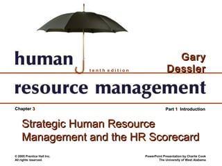 Gary
                            tenth edition                Dessler


Chapter 3                                                Part 1 Introduction


    Strategic Human Resource
    Management and the HR Scorecard
© 2005 Prentice Hall Inc.                   PowerPoint Presentation by Charlie Cook
All rights reserved.                                The University of West Alabama
 