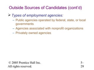 Outside Sources of Candidates (cont’d)
 Types of employment agencies:
   – Public agencies operated by federal, state, or local
     governments
   – Agencies associated with nonprofit organizations
   – Privately owned agencies




© 2005 Prentice Hall Inc.                            5–
All rights reserved.                                 29
 