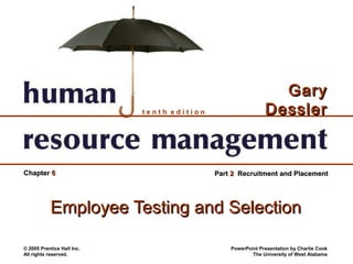 Gary
                            tenth edition                    Dessler


Chapter 6                                   Part 2 Recruitment and Placement




           Employee Testing and Selection

© 2005 Prentice Hall Inc.                       PowerPoint Presentation by Charlie Cook
All rights reserved.                                    The University of West Alabama
 