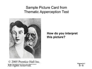 Sample Picture Card from
                               Thematic Apperception Test




                                                          How do you interpret
                                                          this picture?




© 2005 Prentice Hall Inc.                                                    Figure 6–1
Source: Harvard University Press. Used with permission.
All rights reserved.                                                             6–6
 