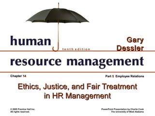 Gary
                            tenth edition                Dessler


Chapter 14                                     Part 5 Employee Relations


       Ethics, Justice, and Fair Treatment
               in HR Management
© 2005 Prentice Hall Inc.                   PowerPoint Presentation by Charlie Cook
All rights reserved.                                The University of West Alabama
 