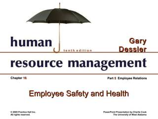 Gary
                            tenth edition                Dessler


Chapter 16                                     Part 5 Employee Relations




                 Employee Safety and Health

© 2005 Prentice Hall Inc.                   PowerPoint Presentation by Charlie Cook
All rights reserved.                                The University of West Alabama
 