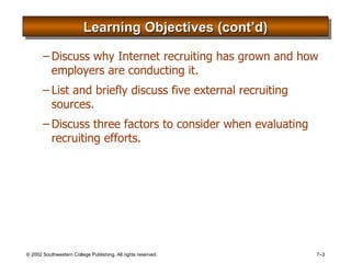 Learning Objectives (cont’d) Discuss why Internet recruiting has grown and how employers are conducting it. List and briefly discuss five external recruiting sources. Discuss three factors to consider when evaluating recruiting efforts. 